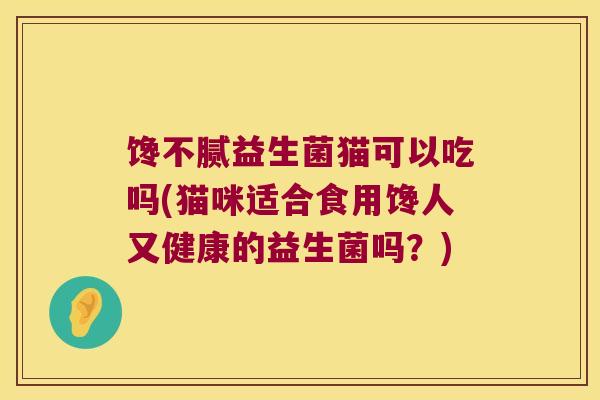 馋不腻益生菌猫可以吃吗(猫咪适合食用馋人又健康的益生菌吗?) 馋不腻益生菌猫可以吃吗(猫咪适合食用馋人又健康的益生菌吗?)