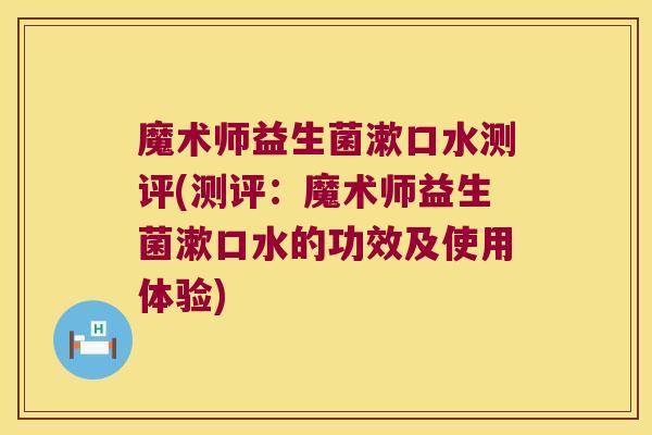 魔术师益生菌漱口水测评(测评:魔术师益生菌漱口水的功效及使用体验) 魔术师益生菌漱口水测评(测评:魔术师益生菌漱口水的功效及使用体验)