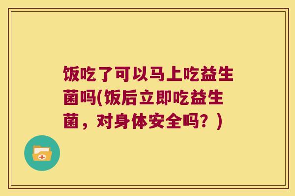 饭吃了可以马上吃益生菌吗(饭后立即吃益生菌，对身体安全吗？)