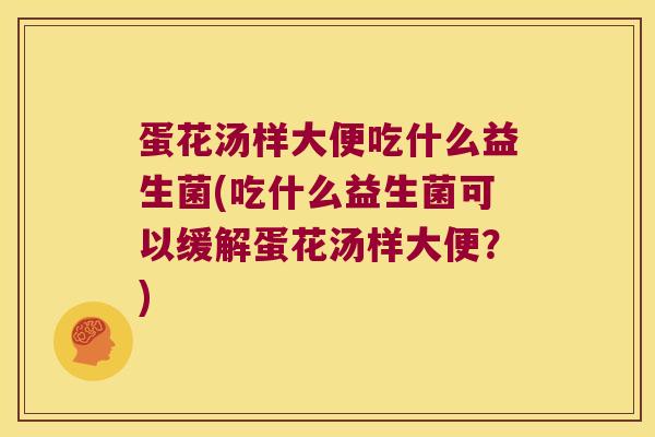 蛋花汤样大便吃什么益生菌(吃什么益生菌可以缓解蛋花汤样大便？)
