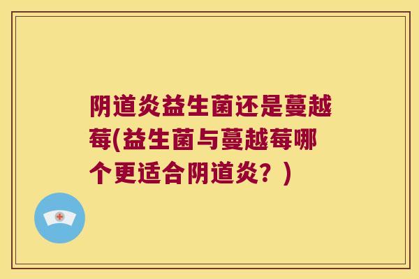 炎益生菌还是蔓越莓(益生菌与蔓越莓哪个更适合炎？)