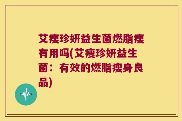 艾瘦珍妍益生菌燃脂瘦有用吗(艾瘦珍妍益生菌：有效的燃脂瘦身良品)