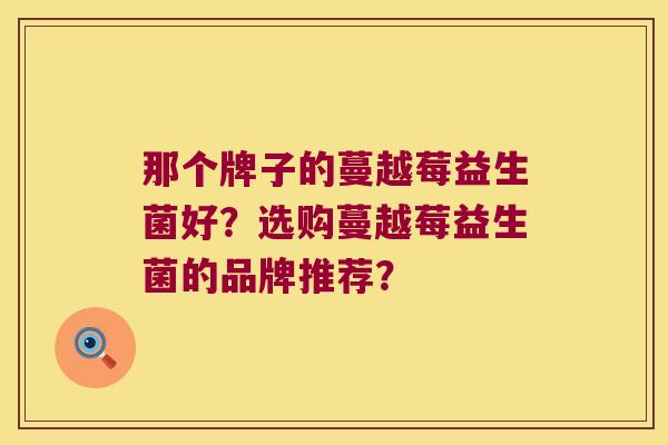 那个牌子的蔓越莓益生菌好？选购蔓越莓益生菌的品牌推荐？