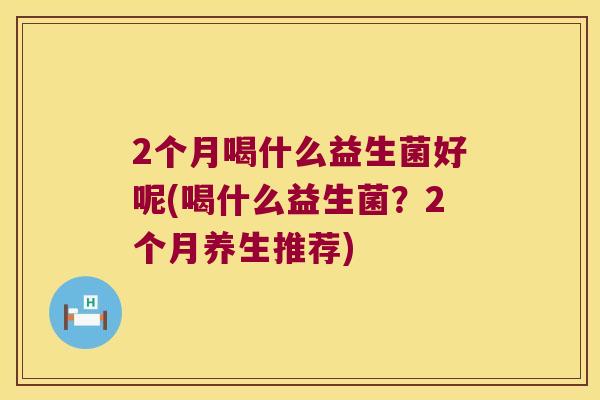 2个月喝什么益生菌好呢(喝什么益生菌？2个月养生推荐)