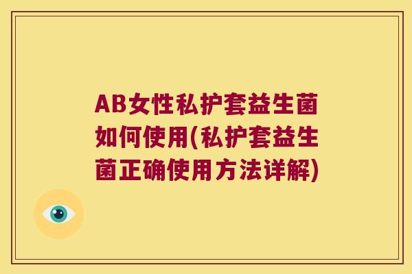 AB女性私护套益生菌如何使用(私护套益生菌正确使用方法详解)
