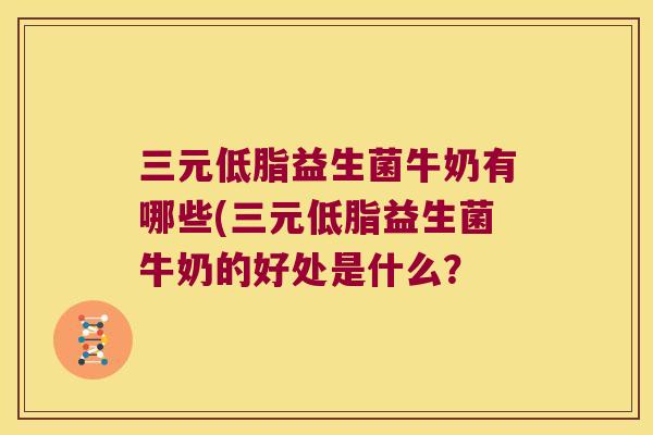 三元低脂益生菌牛奶有哪些(三元低脂益生菌牛奶的好处是什么？