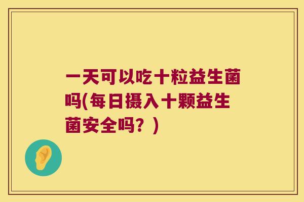 一天可以吃十粒益生菌吗(每日摄入十颗益生菌安全吗？)