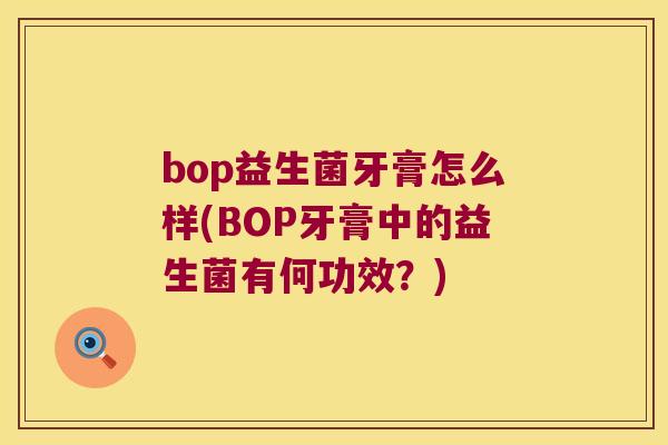 bop益生菌牙膏怎么样(BOP牙膏中的益生菌有何功效?) bop益生菌牙膏怎么样(BOP牙膏中的益生菌有何功效?)
