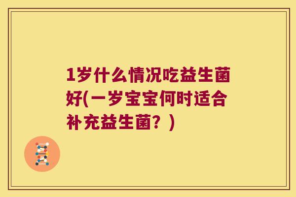 1岁什么情况吃益生菌好(一岁宝宝何时适合补充益生菌？)