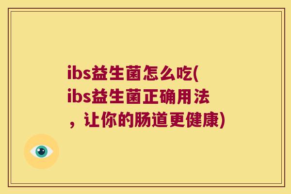 ibs益生菌怎么吃(ibs益生菌正确用法，让你的肠道更健康)