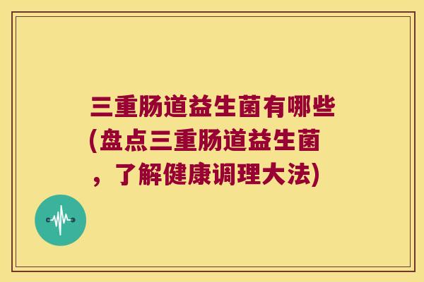 三重肠道益生菌有哪些(盘点三重肠道益生菌，了解健康调理大法)