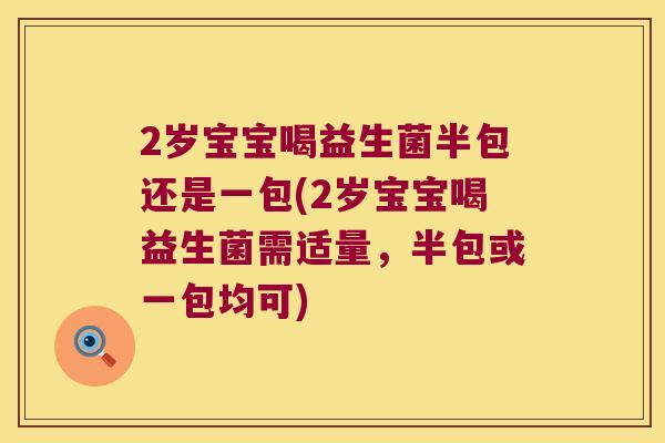 2岁宝宝喝益生菌半包还是一包(2岁宝宝喝益生菌需适量，半包或一包均可)