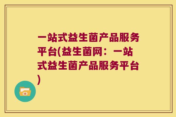 一站式益生菌产品服务平台(益生菌网：一站式益生菌产品服务平台)