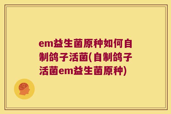 em益生菌原种如何自制鸽子活菌(自制鸽子活菌em益生菌原种)