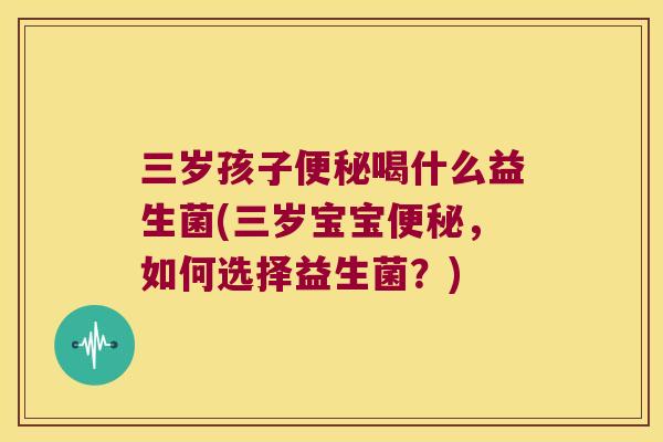 三岁孩子喝什么益生菌(三岁宝宝,如何选择益生菌?) 三岁孩子喝什么益生菌(三岁宝宝,如何选择益生菌?)