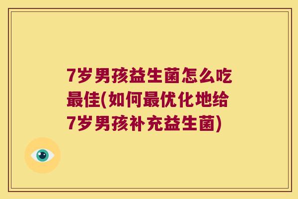 7岁男孩益生菌怎么吃最佳(如何最优化地给7岁男孩补充益生菌)