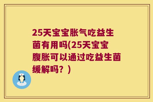 25天宝宝胀气吃益生菌有用吗(25天宝宝腹胀可以通过吃益生菌缓解吗？)