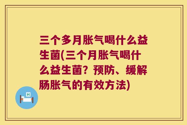 三个多月胀气喝什么益生菌(三个月胀气喝什么益生菌？预防、缓解肠胀气的有效方法)