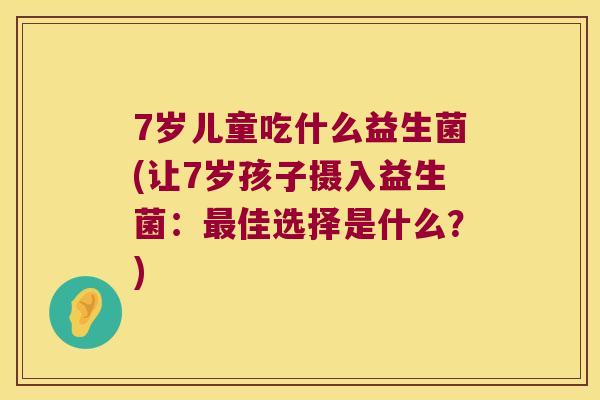 7岁儿童吃什么益生菌(让7岁孩子摄入益生菌：最佳选择是什么？)