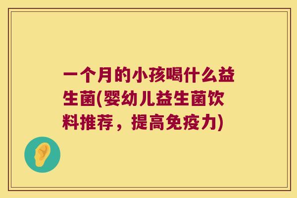 一个月的小孩喝什么益生菌(婴幼儿益生菌饮料推荐，提高免疫力)