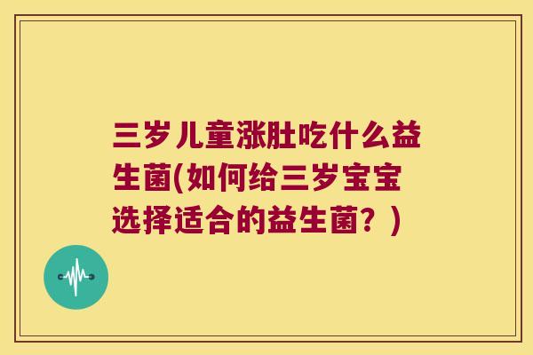 三岁儿童涨肚吃什么益生菌(如何给三岁宝宝选择适合的益生菌？)