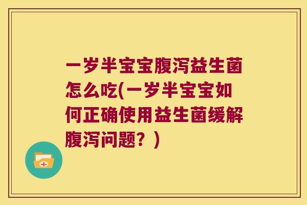 一岁半宝宝腹泻益生菌怎么吃(一岁半宝宝如何正确使用益生菌缓解腹泻问题？)