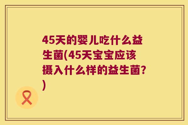 45天的婴儿吃什么益生菌(45天宝宝应该摄入什么样的益生菌？)