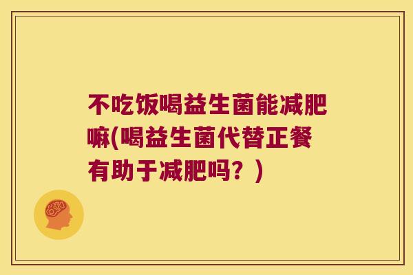 不吃饭喝益生菌能减肥嘛(喝益生菌代替正餐有助于减肥吗？)