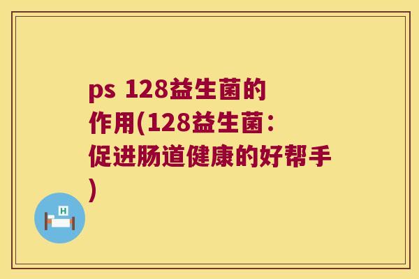 ps 128益生菌的作用(128益生菌:促进肠道健康的好帮手) ps 128益生菌的作用(128益生菌:促进肠道健康的好帮手)