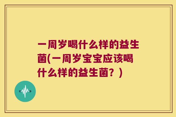 一周岁喝什么样的益生菌(一周岁宝宝应该喝什么样的益生菌？)