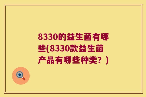 8330的益生菌有哪些(8330款益生菌产品有哪些种类?) 8330的益生菌有哪些(8330款益生菌产品有哪些种类?)