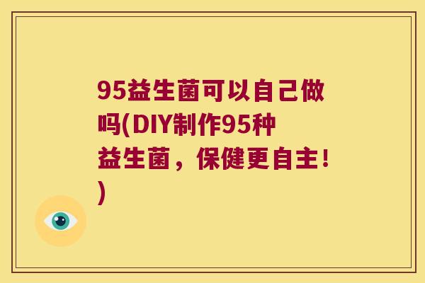 95益生菌可以自己做吗(DIY制作95种益生菌，保健更自主！)