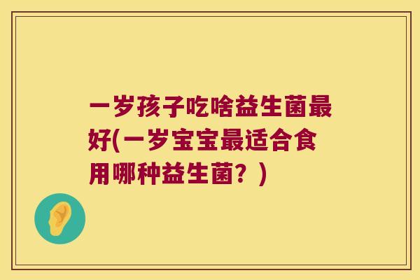 一岁孩子吃啥益生菌好(一岁宝宝适合食用哪种益生菌？)