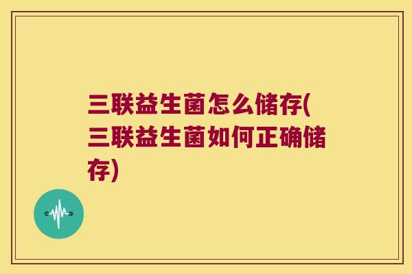 三联益生菌怎么储存(三联益生菌如何正确储存)