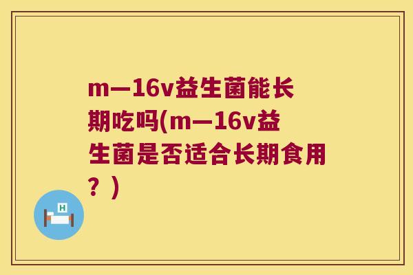 m—16v益生菌能长期吃吗(m—16v益生菌是否适合长期食用?) m—16v益生菌能长期吃吗(m—16v益生菌是否适合长期食用?)