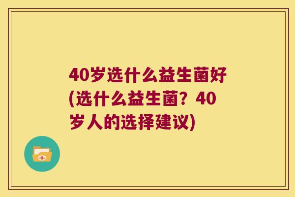 40岁选什么益生菌好(选什么益生菌?40岁人的选择建议) 40岁选什么益生菌好(选什么益生菌?40岁人的选择建议)