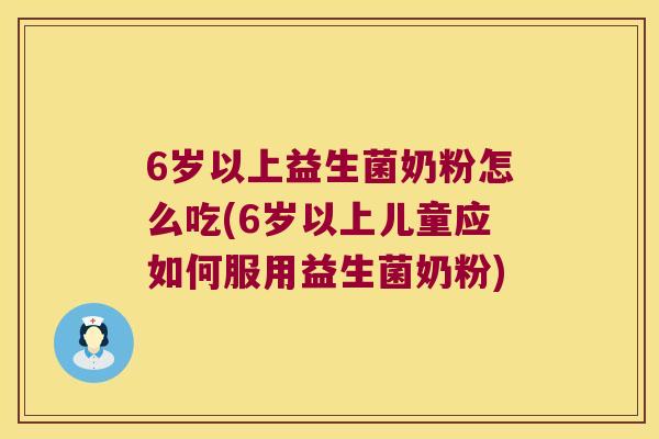 6岁以上益生菌奶粉怎么吃(6岁以上儿童应如何服用益生菌奶粉)