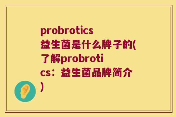 probrotics益生菌是什么牌子的(了解probrotics：益生菌品牌简介)