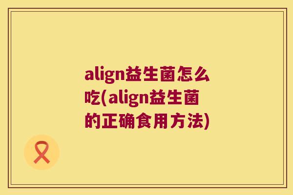 align益生菌怎么吃(align益生菌的正确食用方法)