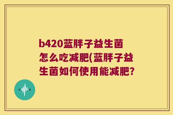 b420蓝胖子益生菌怎么吃(蓝胖子益生菌如何使用能？