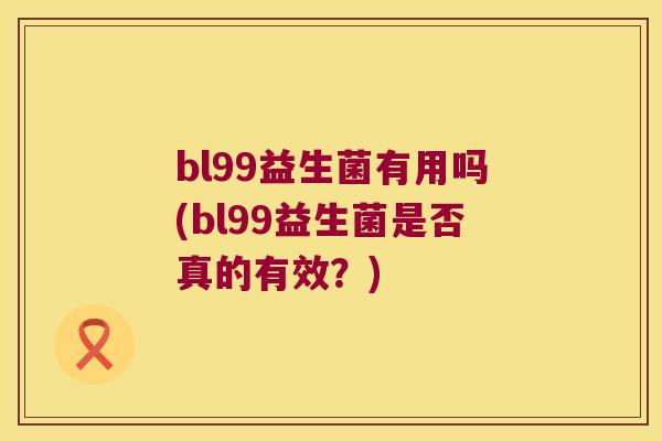 bl99益生菌有用吗(bl99益生菌是否真的有效？)