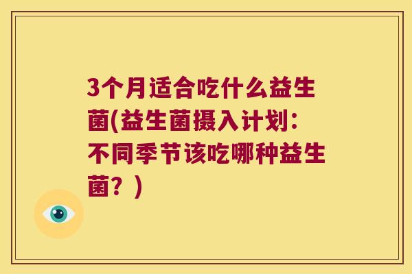 3个月适合吃什么益生菌(益生菌摄入计划：不同季节该吃哪种益生菌？)