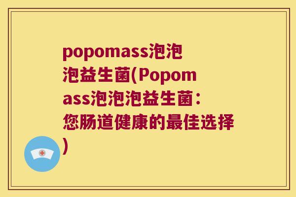 popomass泡泡泡益生菌(Popomass泡泡泡益生菌:您肠道健康的佳选择) popomass泡泡泡益生菌(Popomass泡泡泡益生菌:您肠道健康的佳选择)