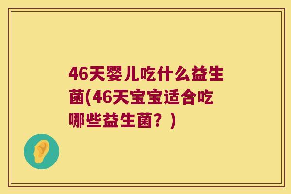 46天婴儿吃什么益生菌(46天宝宝适合吃哪些益生菌?) 46天婴儿吃什么益生菌(46天宝宝适合吃哪些益生菌?)