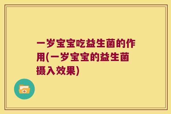 一岁宝宝吃益生菌的作用(一岁宝宝的益生菌摄入效果)