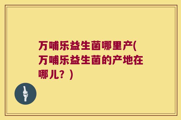 万哺乐益生菌哪里产(万哺乐益生菌的产地在哪儿？)