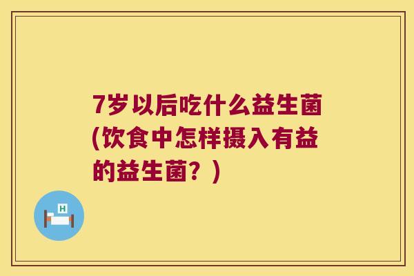 7岁以后吃什么益生菌(饮食中怎样摄入有益的益生菌？)