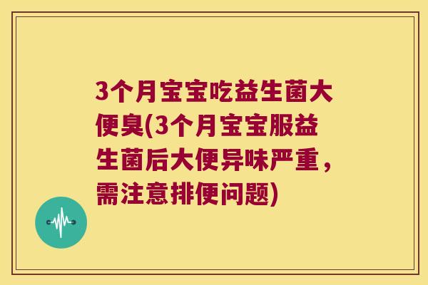 3个月宝宝吃益生菌大便臭(3个月宝宝服益生菌后大便异味严重，需注意排便问题)