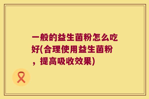 一般的益生菌粉怎么吃好(合理使用益生菌粉，提高吸收效果)