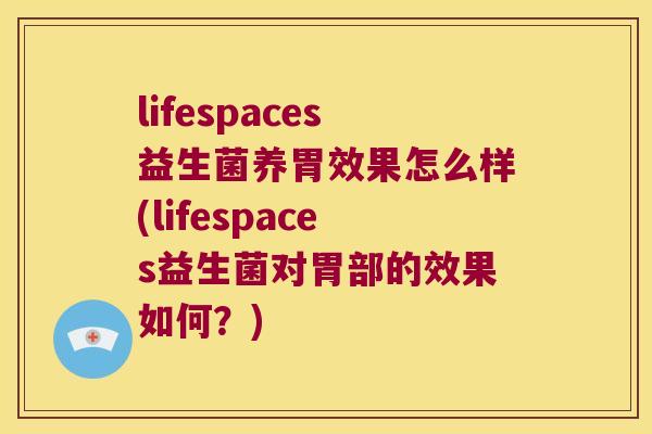 lifespaces益生菌养胃效果怎么样(lifespaces益生菌对胃部的效果如何？)